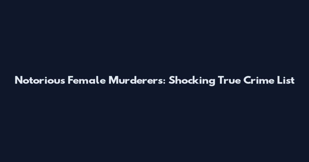 Notorious Female Murderers: Shocking True Crime List
