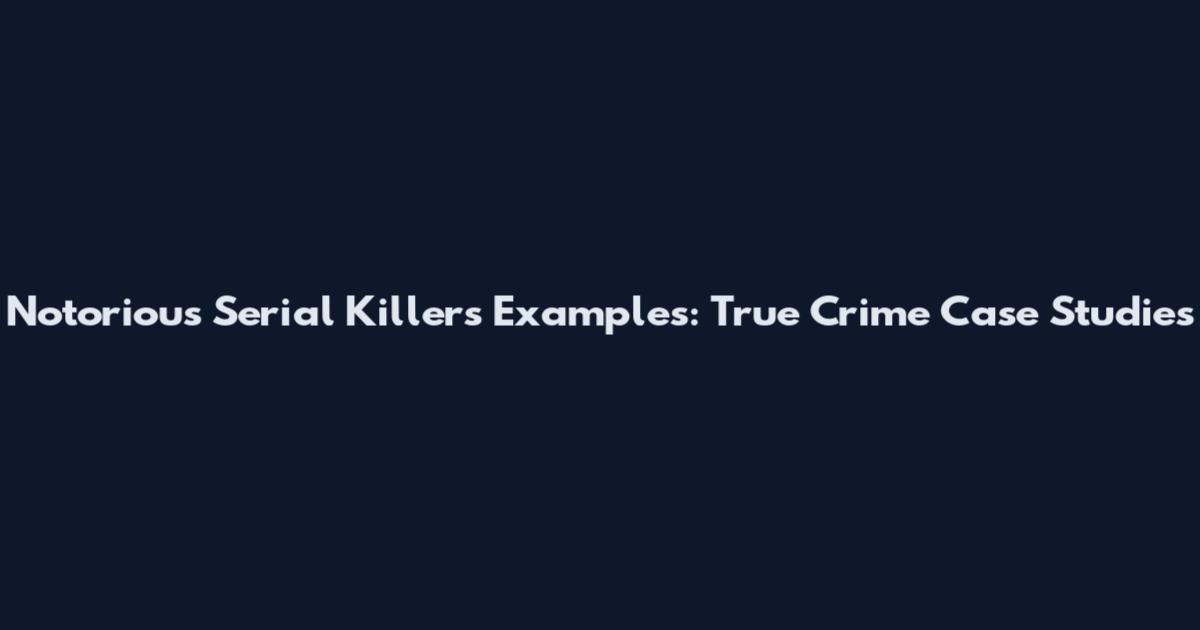 Notorious Serial Killers Examples: True Crime Case Studies