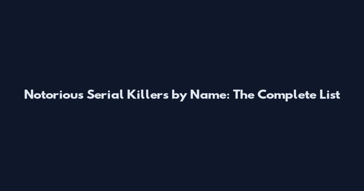 Notorious Serial Killers by Name: The Complete List