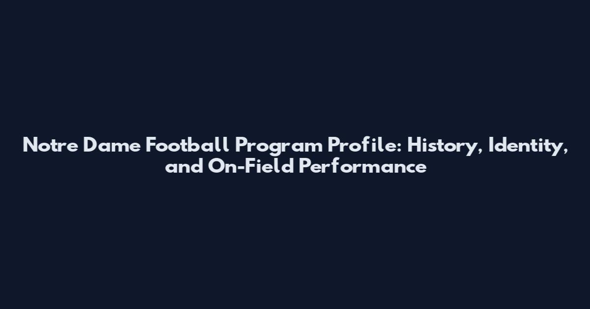 Notre Dame Football Program Profile: History, Identity, and On-Field Performance
