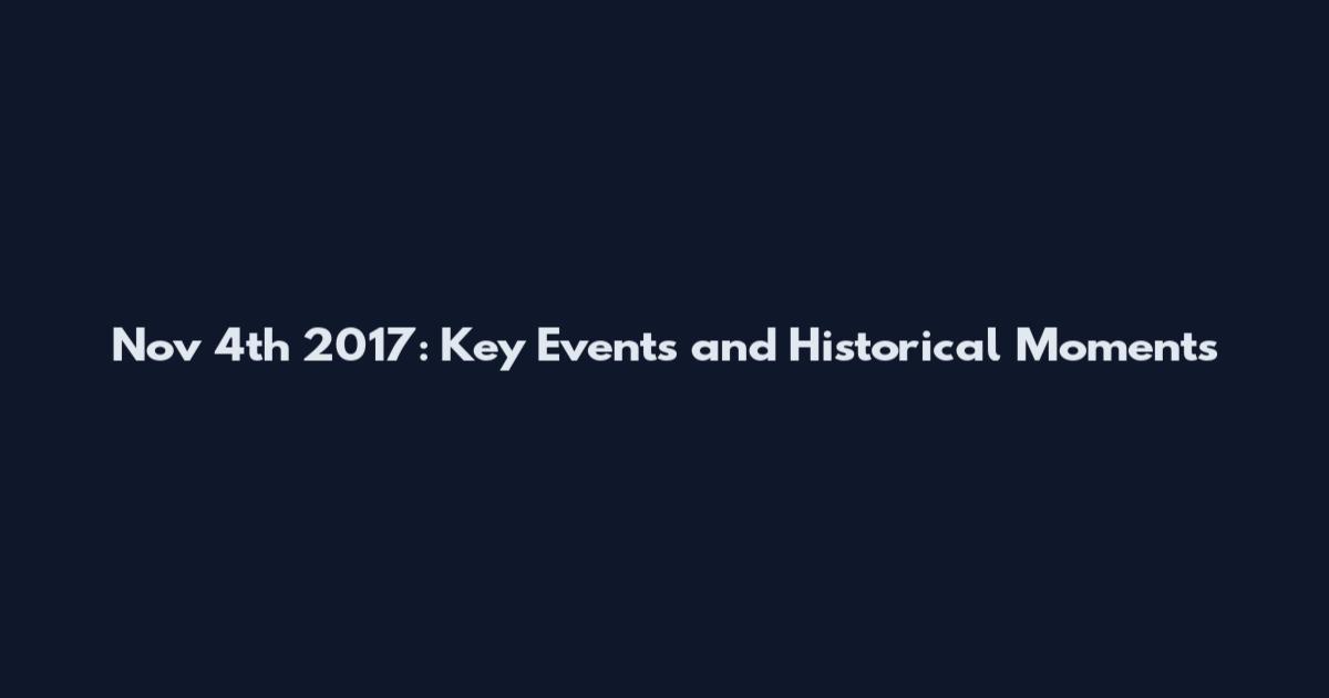 Nov 4th 2017: Key Events and Historical Moments