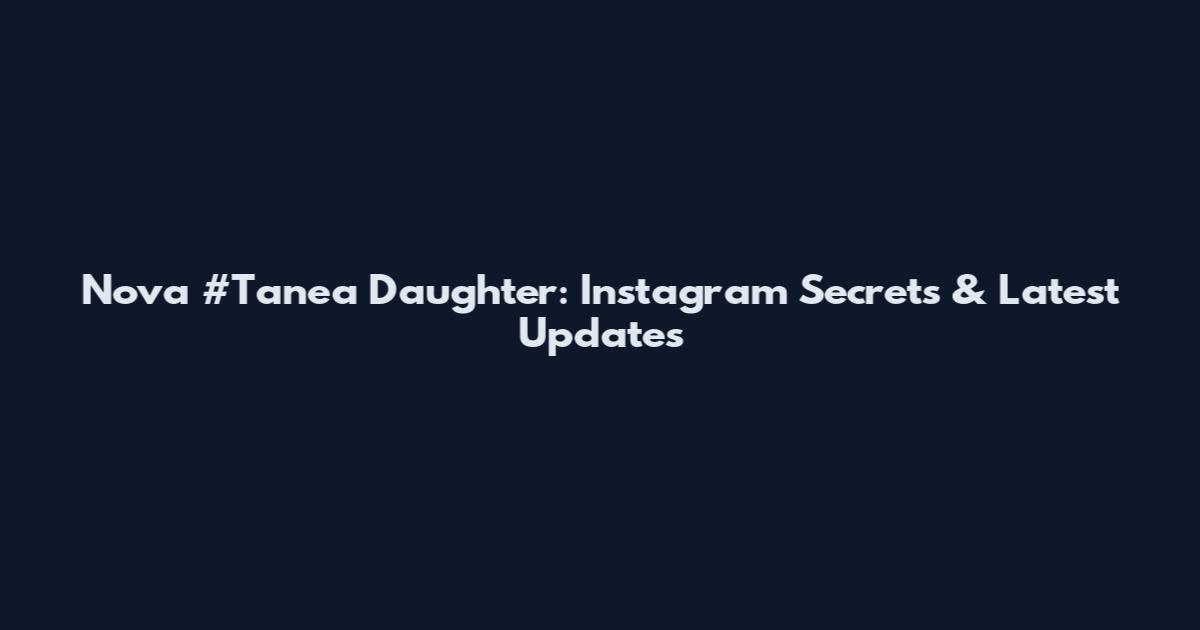 Nova #Tanea Daughter: Instagram Secrets & Latest Updates