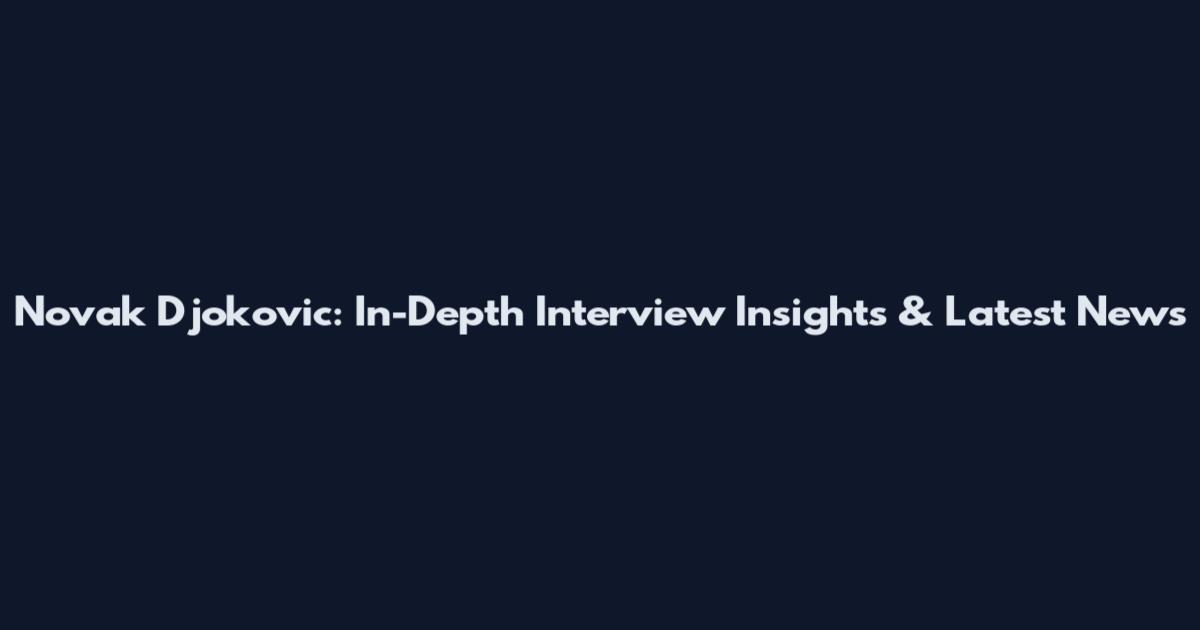 Novak Djokovic: In-Depth Interview Insights & Latest News