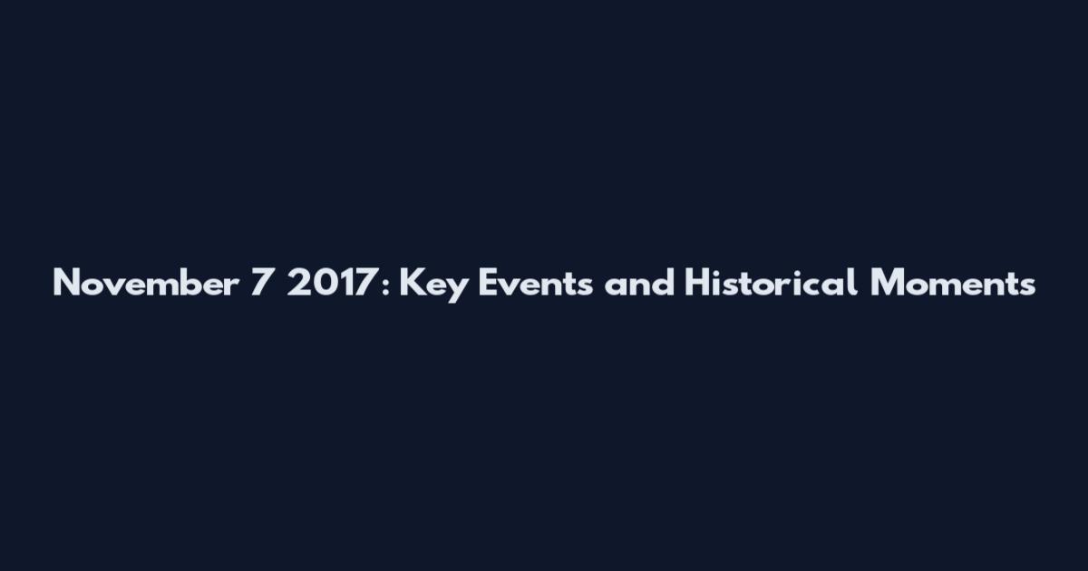 November 7 2017: Key Events and Historical Moments