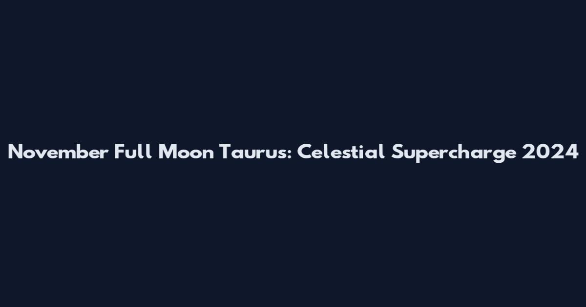 November Full Moon Taurus: Celestial Supercharge 2024