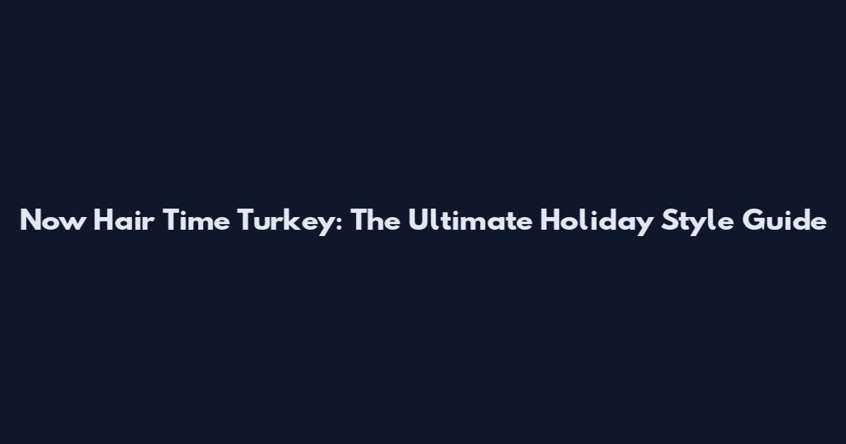 Now Hair Time Turkey: The Ultimate Holiday Style Guide