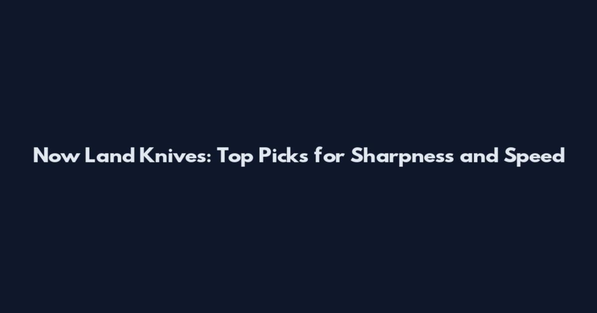 Now Land Knives: Top Picks for Sharpness and Speed