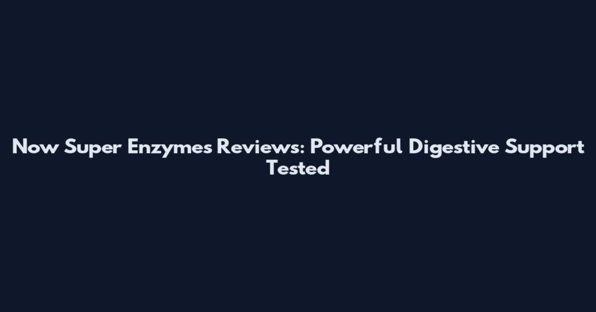 Now Super Enzymes Reviews: Powerful Digestive Support Tested