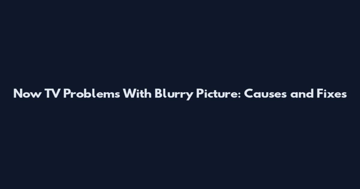 Now TV Problems With Blurry Picture: Causes and Fixes