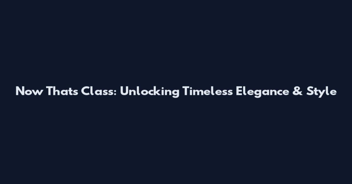 Now That's Class: Unlocking Timeless Elegance & Style