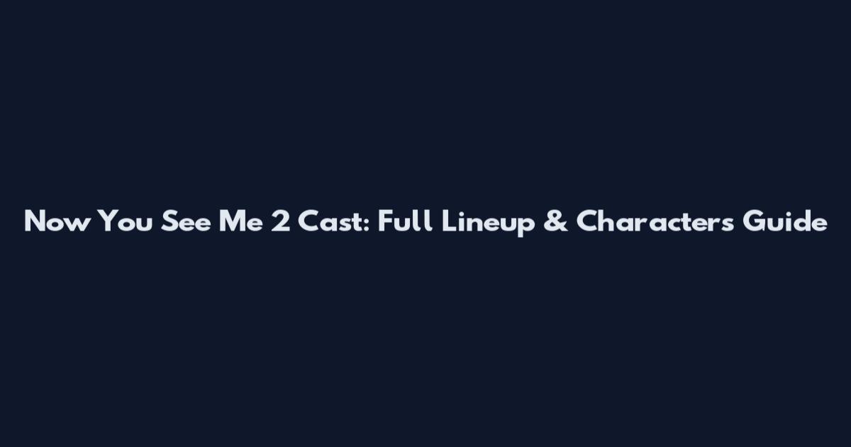 Now You See Me 2 Cast: Full Lineup & Characters Guide