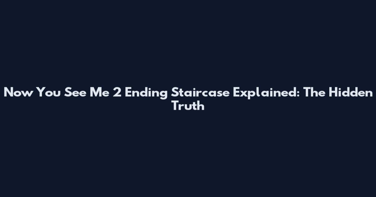 Now You See Me 2 Ending Staircase Explained: The Hidden Truth