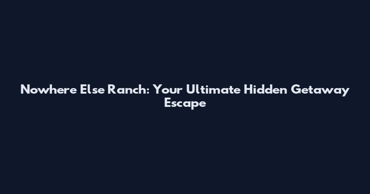 Nowhere Else Ranch: Your Ultimate Hidden Getaway Escape