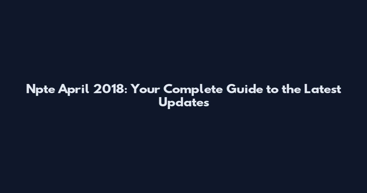 Npte April 2018: Your Complete Guide to the Latest Updates