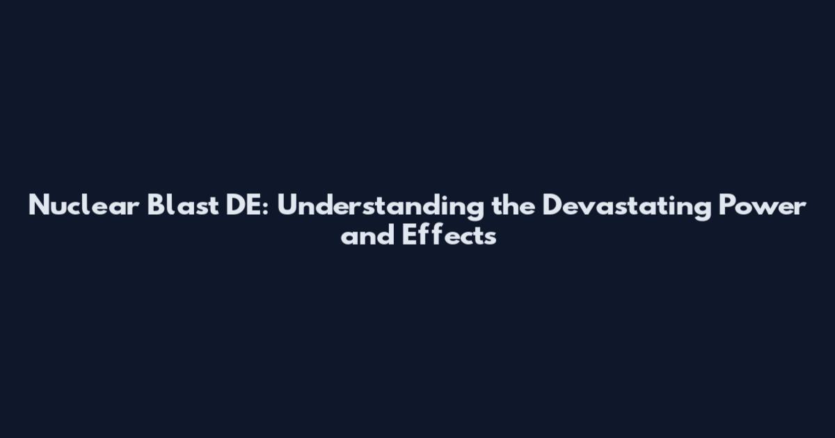 Nuclear Blast DE: Understanding the Devastating Power and Effects
