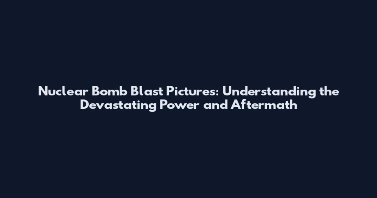 Nuclear Bomb Blast Pictures: Understanding the Devastating Power and Aftermath