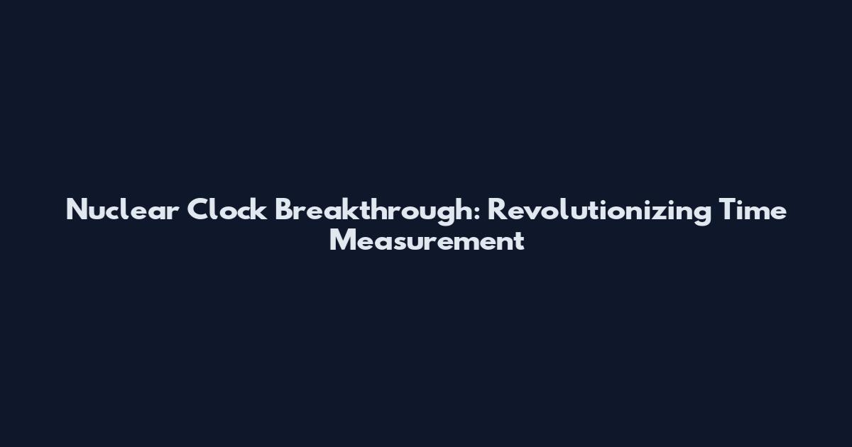 Nuclear Clock Breakthrough: Revolutionizing Time Measurement