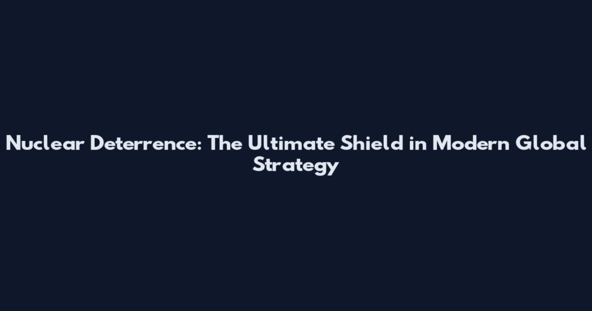 Nuclear Deterrence: The Ultimate Shield in Modern Global Strategy