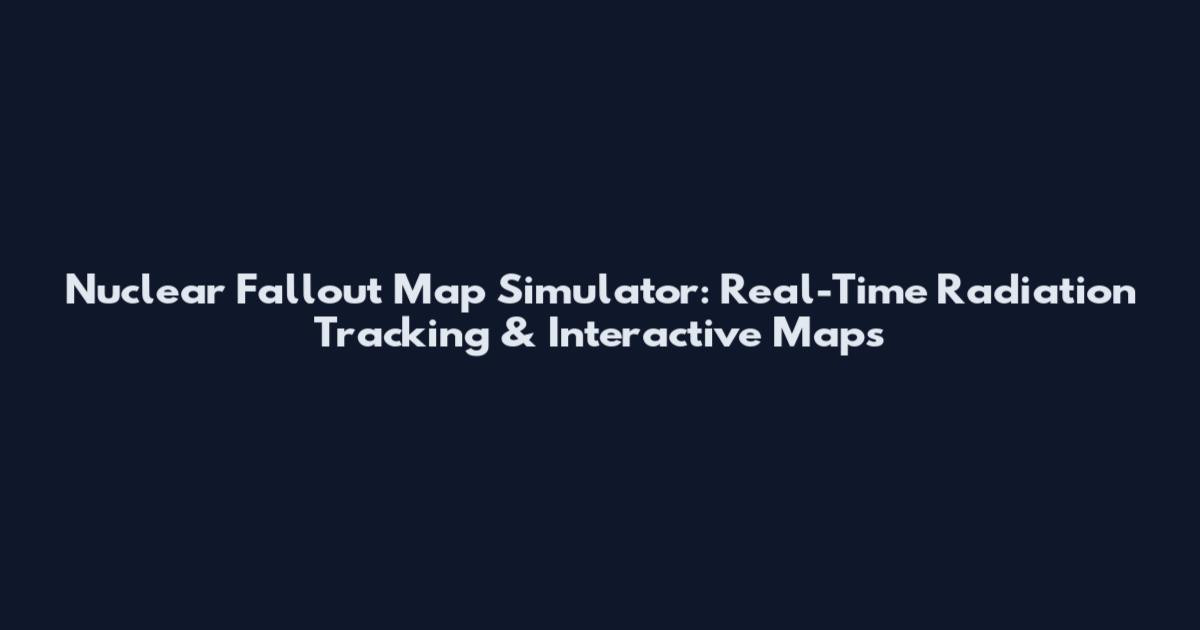 Nuclear Fallout Map Simulator: Real-Time Radiation Tracking & Interactive Maps
