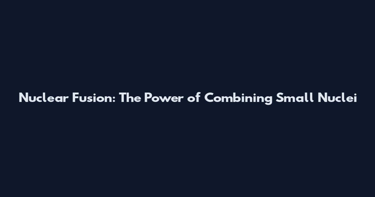 Nuclear Fusion: The Power of Combining Small Nuclei
