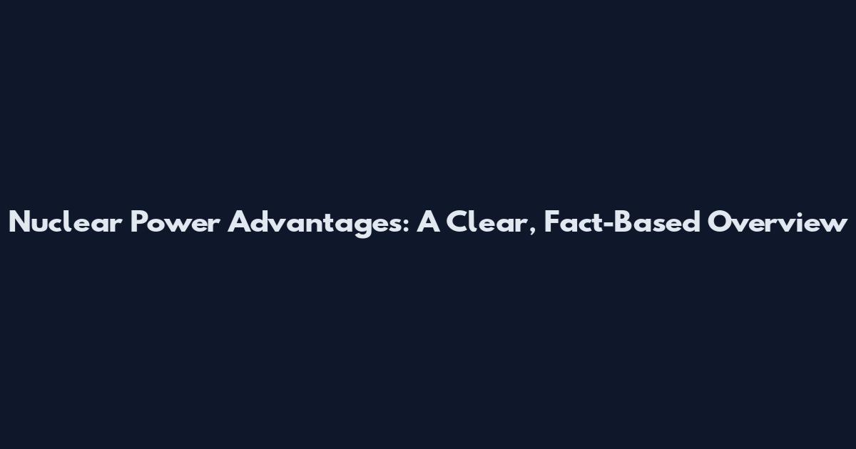 Nuclear Power Advantages: A Clear, Fact-Based Overview