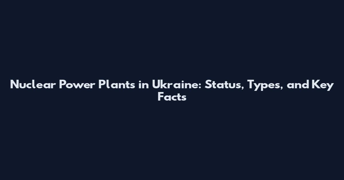 Nuclear Power Plants in Ukraine: Status, Types, and Key Facts