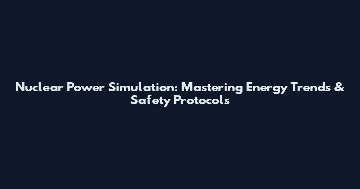 Nuclear Power Simulation: Mastering Energy Trends & Safety Protocols