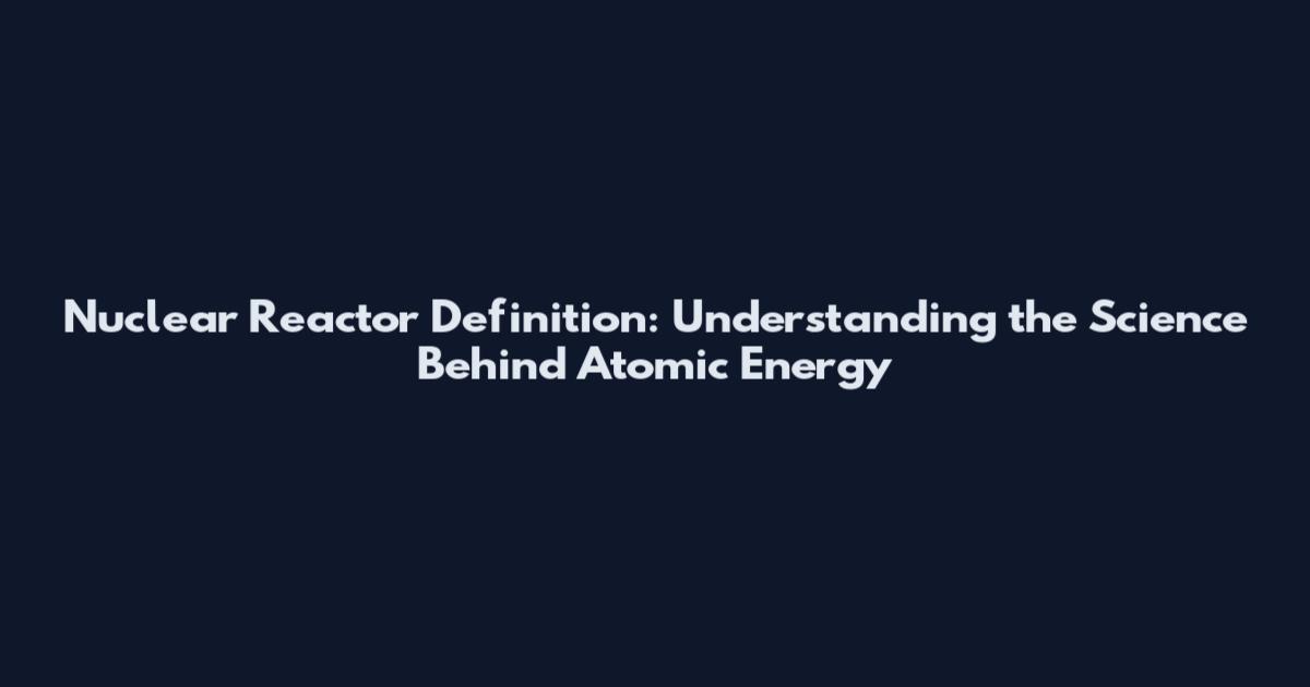 Nuclear Reactor Definition: Understanding the Science Behind Atomic Energy