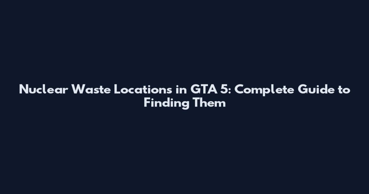 Nuclear Waste Locations in GTA 5: Complete Guide to Finding Them