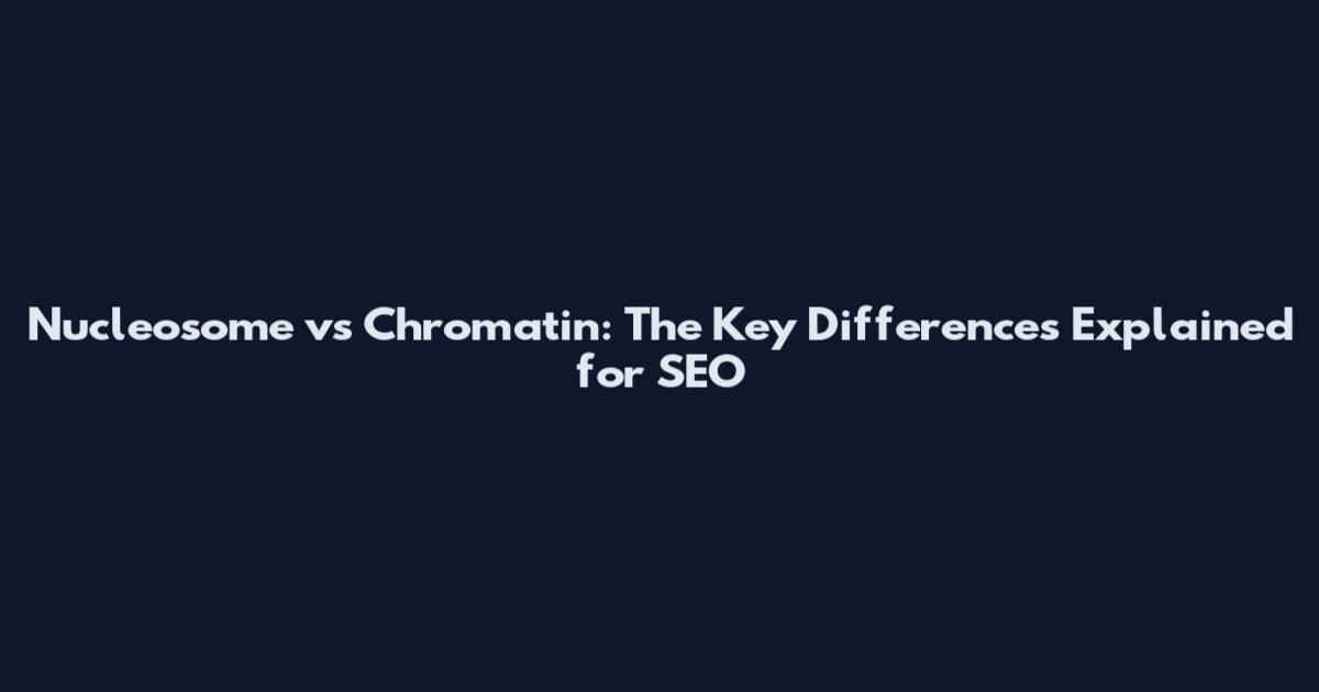 Nucleosome vs Chromatin: The Key Differences Explained for SEO