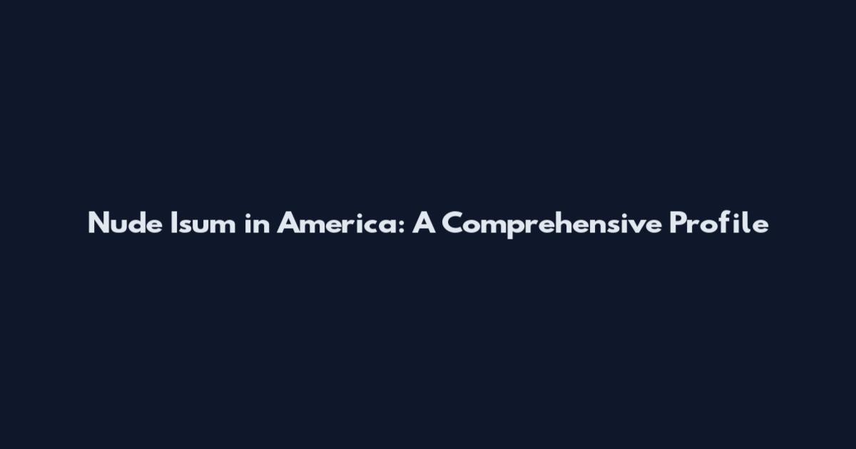 Nude Isum in America: A Comprehensive Profile