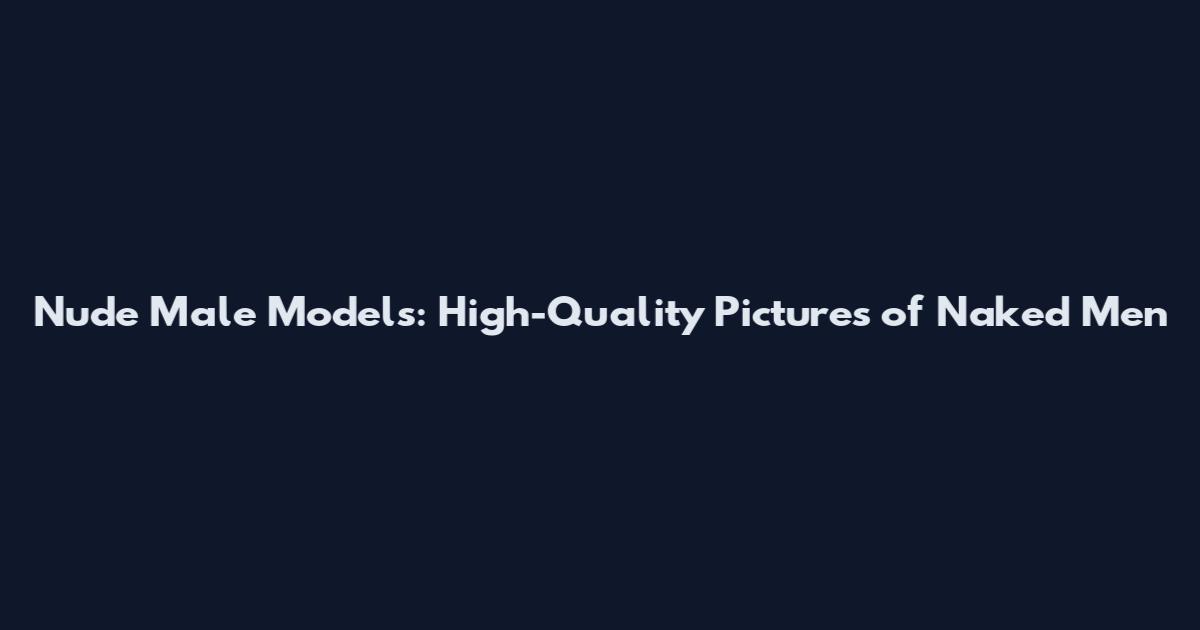 Nude Male Models: High-Quality Pictures of Naked Men