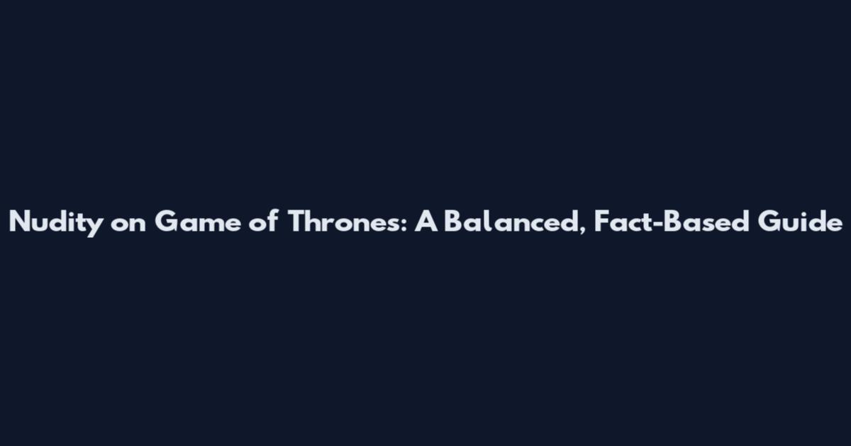 Nudity on Game of Thrones: A Balanced, Fact-Based Guide