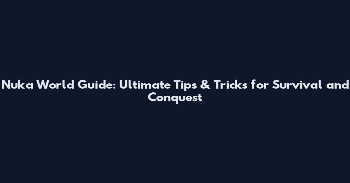 Nuka World Guide: Ultimate Tips & Tricks for Survival and Conquest