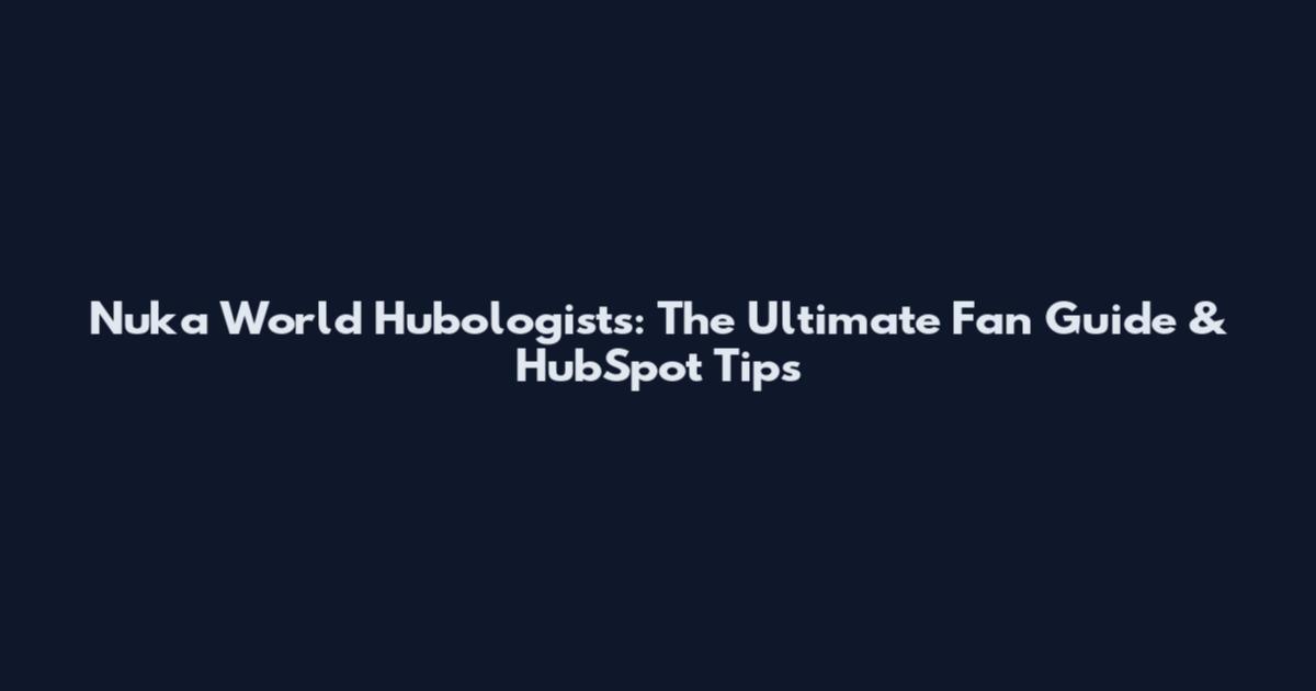 Nuka World Hubologists: The Ultimate Fan Guide & HubSpot Tips