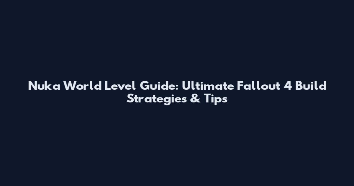 Nuka World Level Guide: Ultimate Fallout 4 Build Strategies & Tips