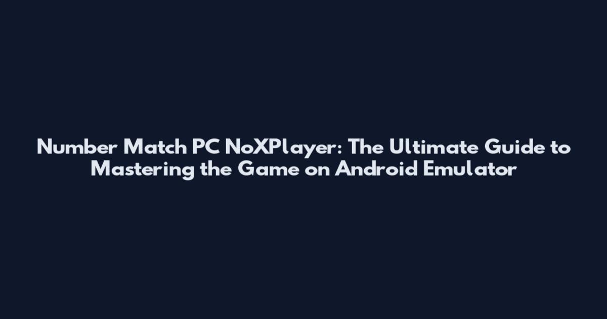 Number Match PC NoXPlayer: The Ultimate Guide to Mastering the Game on Android Emulator