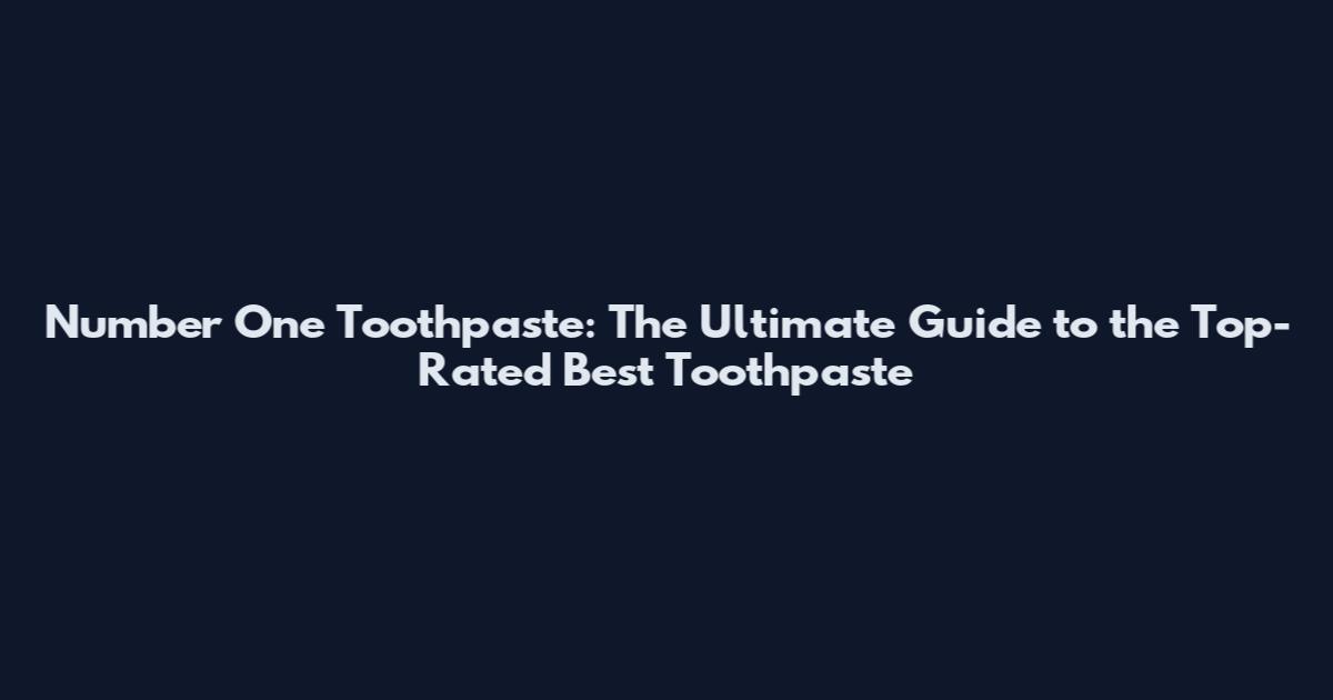 Number One Toothpaste: The Ultimate Guide to the Top-Rated Best Toothpaste