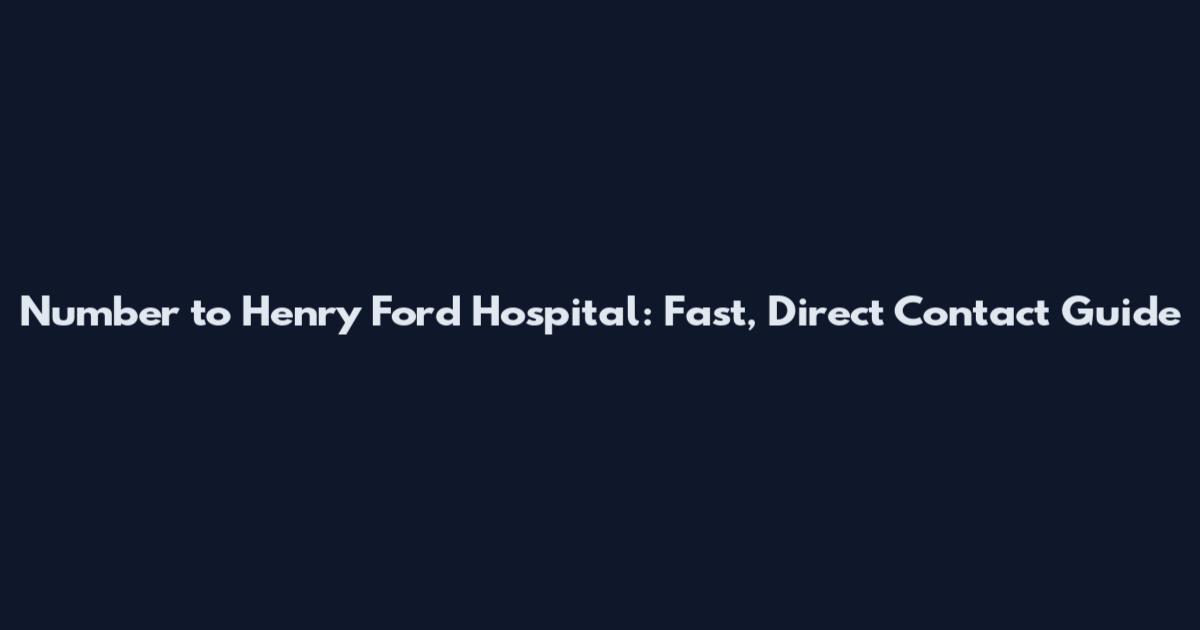 Number to Henry Ford Hospital: Fast, Direct Contact Guide