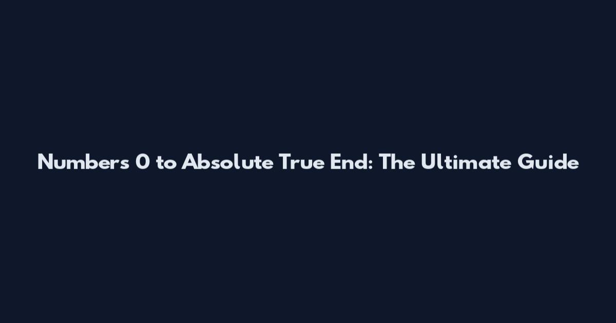 Numbers 0 to Absolute True End: The Ultimate Guide