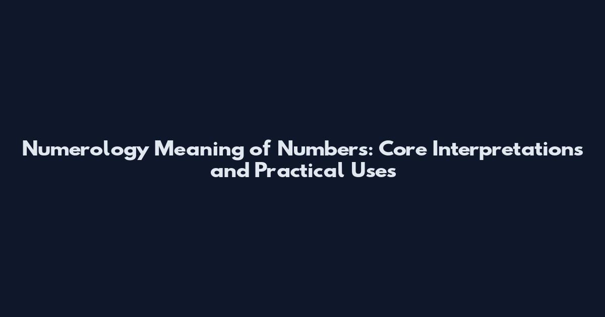 Numerology Meaning of Numbers: Core Interpretations and Practical Uses