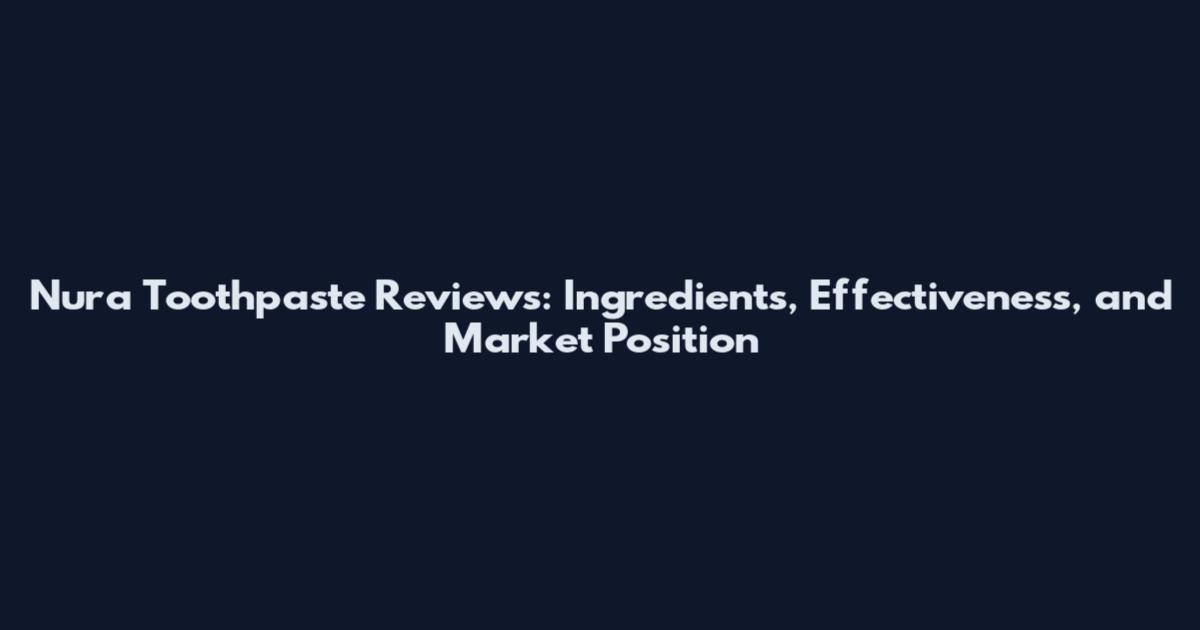 Nura Toothpaste Reviews: Ingredients, Effectiveness, and Market Position