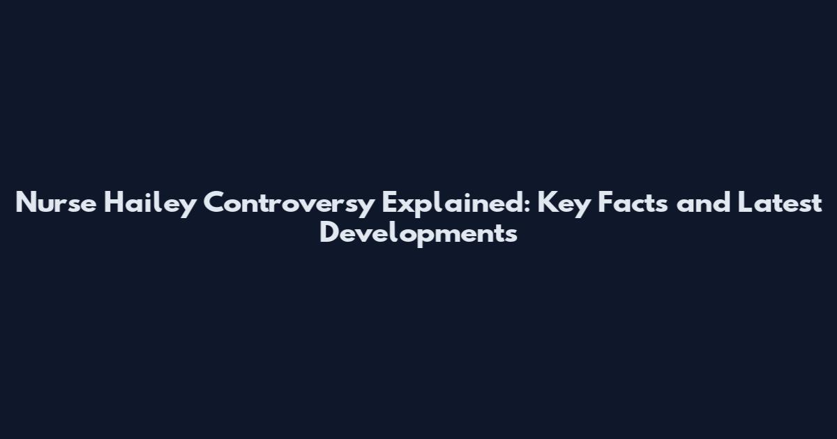 Nurse Hailey Controversy Explained: Key Facts and Latest Developments