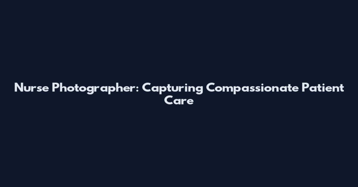 Nurse Photographer: Capturing Compassionate Patient Care