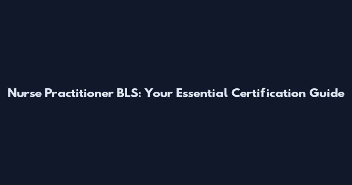Nurse Practitioner BLS: Your Essential Certification Guide