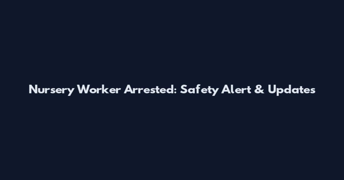 Nursery Worker Arrested: Safety Alert & Updates