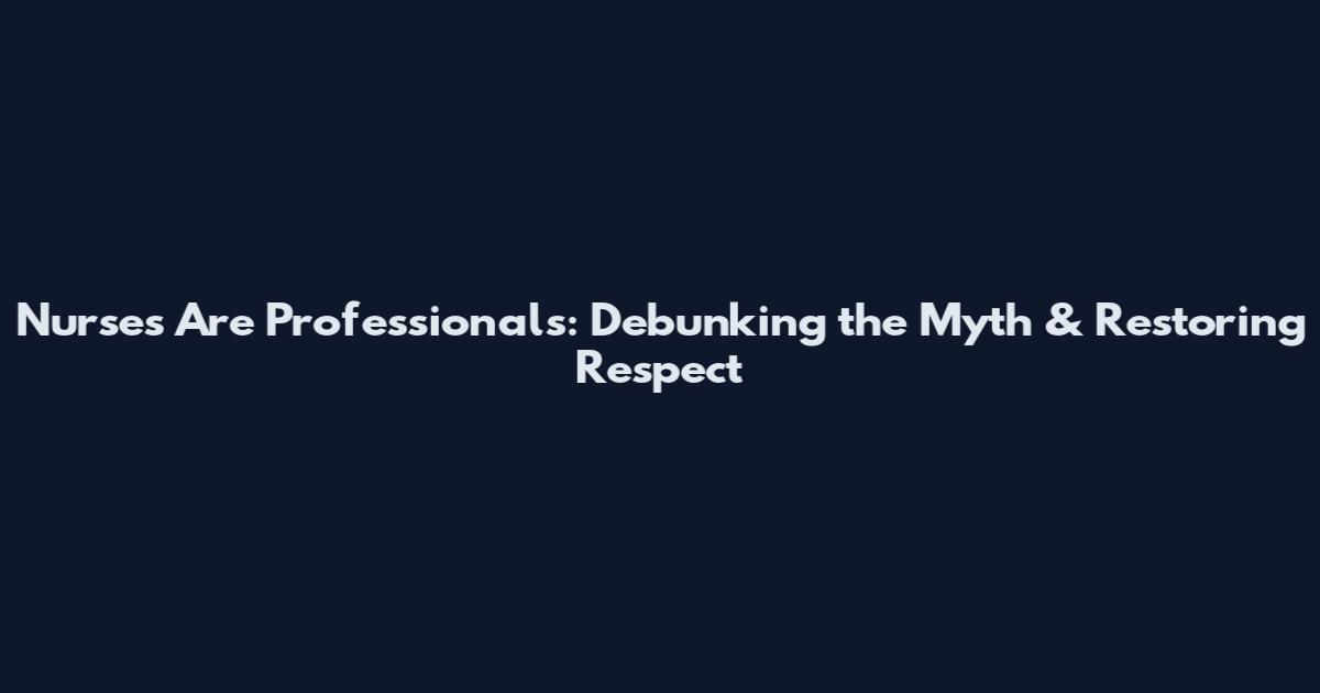 Nurses Are Professionals: Debunking the Myth & Restoring Respect