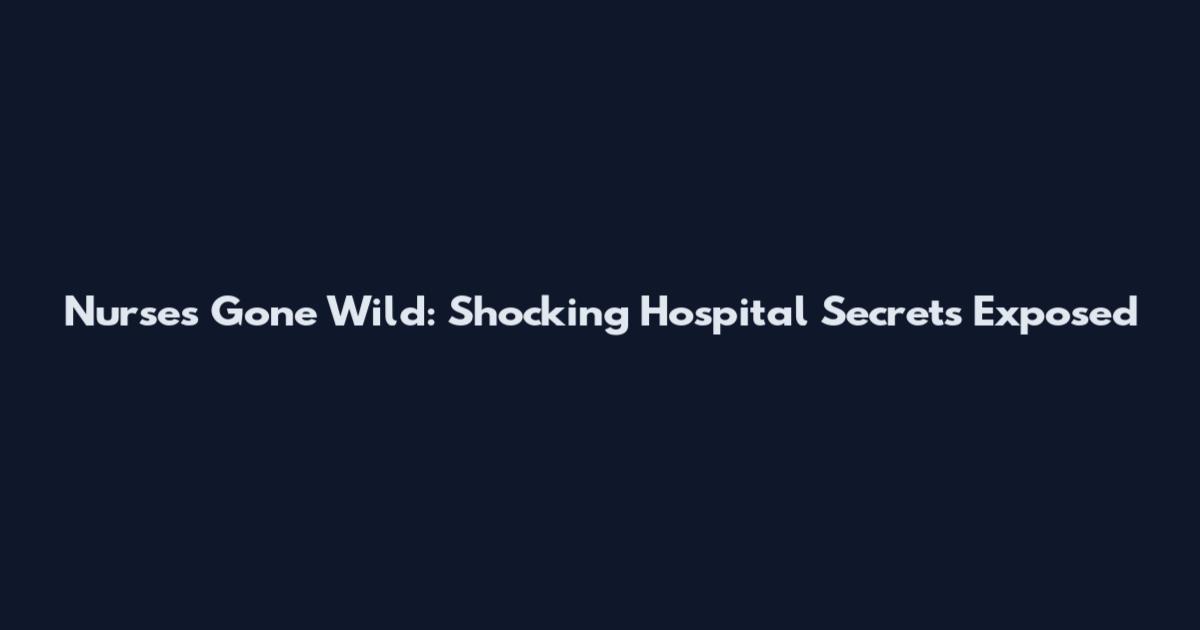 Nurses Gone Wild: Shocking Hospital Secrets Exposed