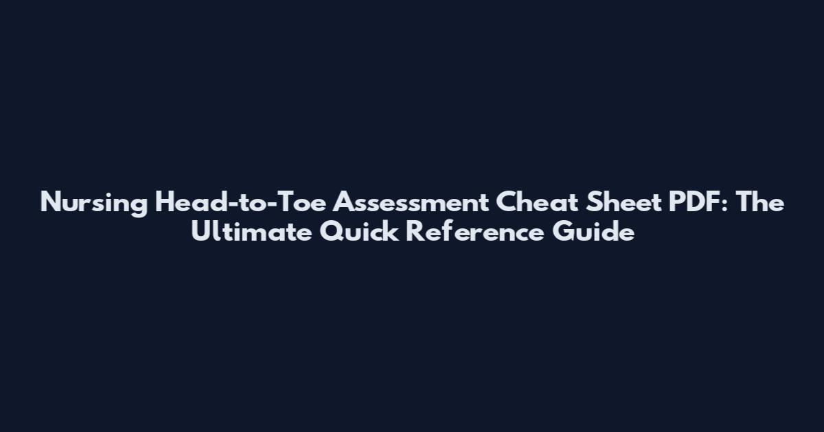 Nursing Head-to-Toe Assessment Cheat Sheet PDF: The Ultimate Quick Reference Guide