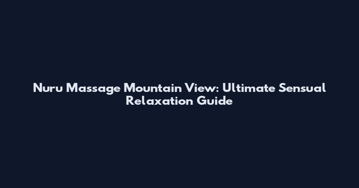 Nuru Massage Mountain View: Ultimate Sensual Relaxation Guide